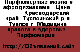  Парфюмерные масла с афродизиаками › Цена ­ 2 000 - Краснодарский край, Туапсинский р-н, Туапсе г. Медицина, красота и здоровье » Парфюмерия   